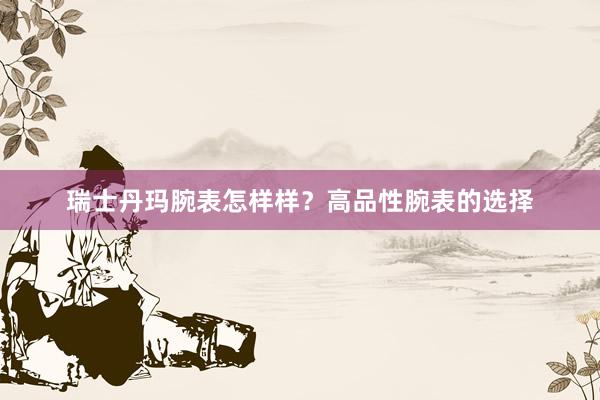 瑞士丹玛腕表怎样样？高品性腕表的选择