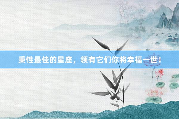 秉性最佳的星座，领有它们你将幸福一世！