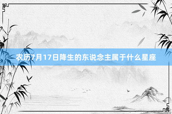 农历7月17日降生的东说念主属于什么星座