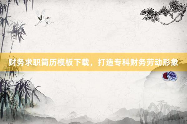 财务求职简历模板下载，打造专科财务劳动形象