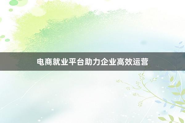 电商就业平台助力企业高效运营